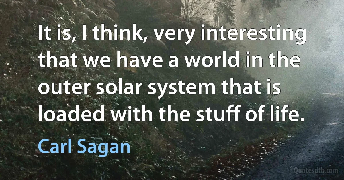 It is, I think, very interesting that we have a world in the outer solar system that is loaded with the stuff of life. (Carl Sagan)