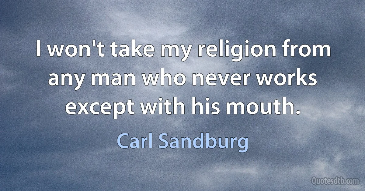 I won't take my religion from any man who never works except with his mouth. (Carl Sandburg)