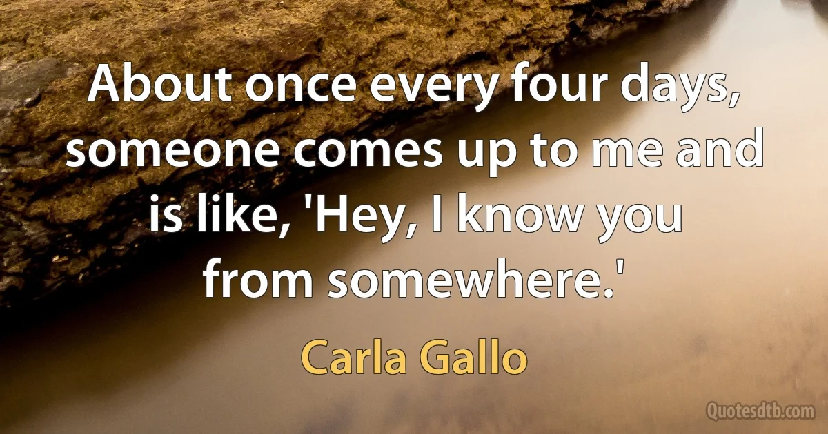 About once every four days, someone comes up to me and is like, 'Hey, I know you from somewhere.' (Carla Gallo)