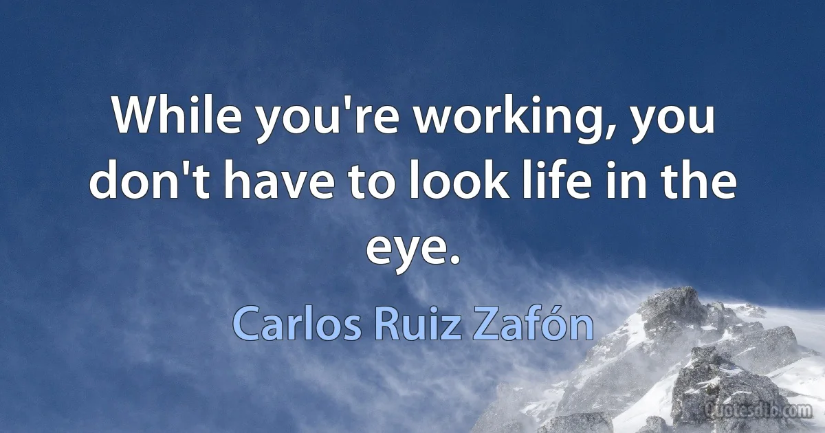 While you're working, you don't have to look life in the eye. (Carlos Ruiz Zafón)