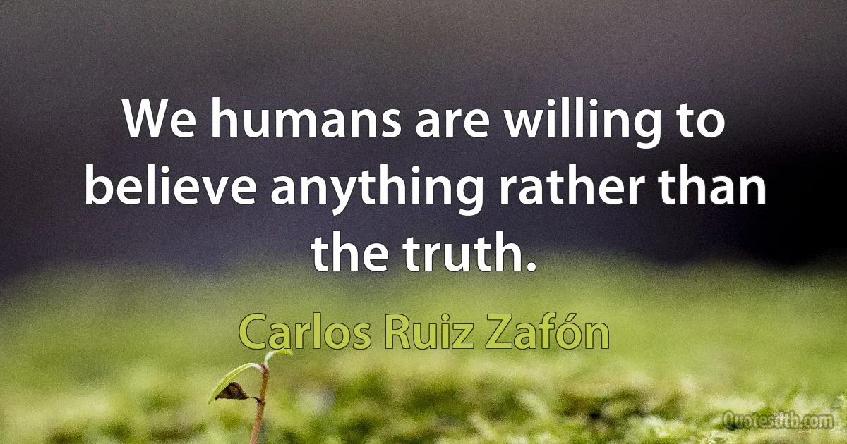 We humans are willing to believe anything rather than the truth. (Carlos Ruiz Zafón)