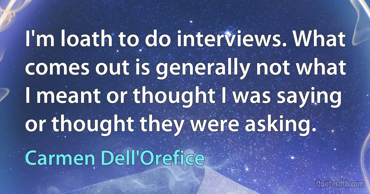 I'm loath to do interviews. What comes out is generally not what I meant or thought I was saying or thought they were asking. (Carmen Dell'Orefice)