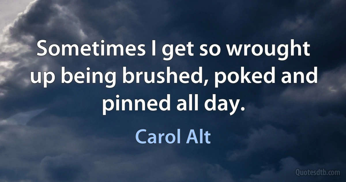 Sometimes I get so wrought up being brushed, poked and pinned all day. (Carol Alt)