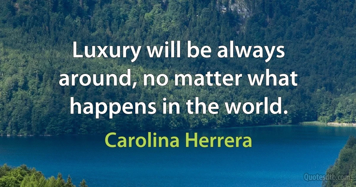 Luxury will be always around, no matter what happens in the world. (Carolina Herrera)