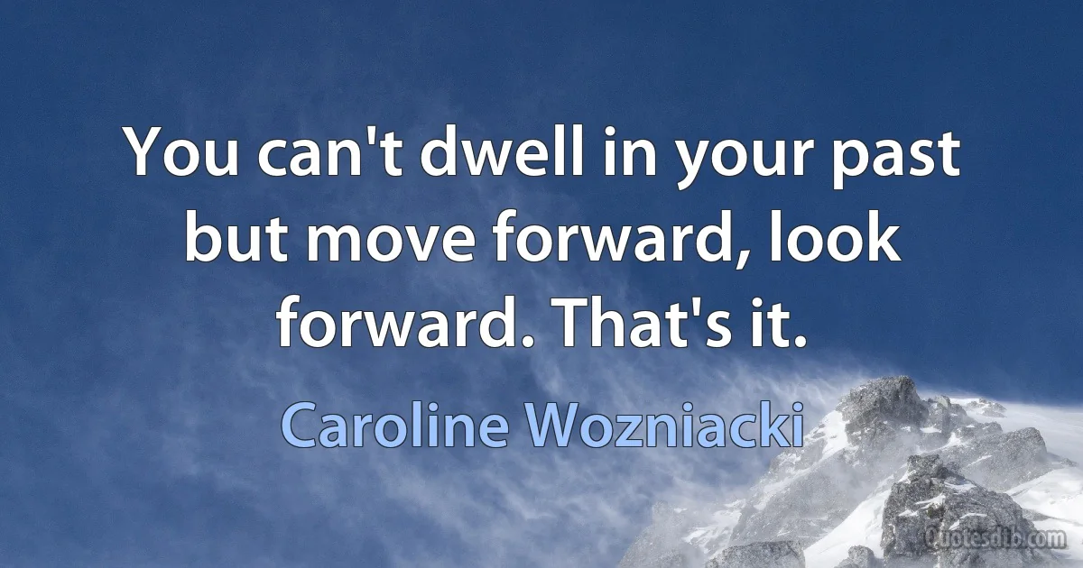 You can't dwell in your past but move forward, look forward. That's it. (Caroline Wozniacki)