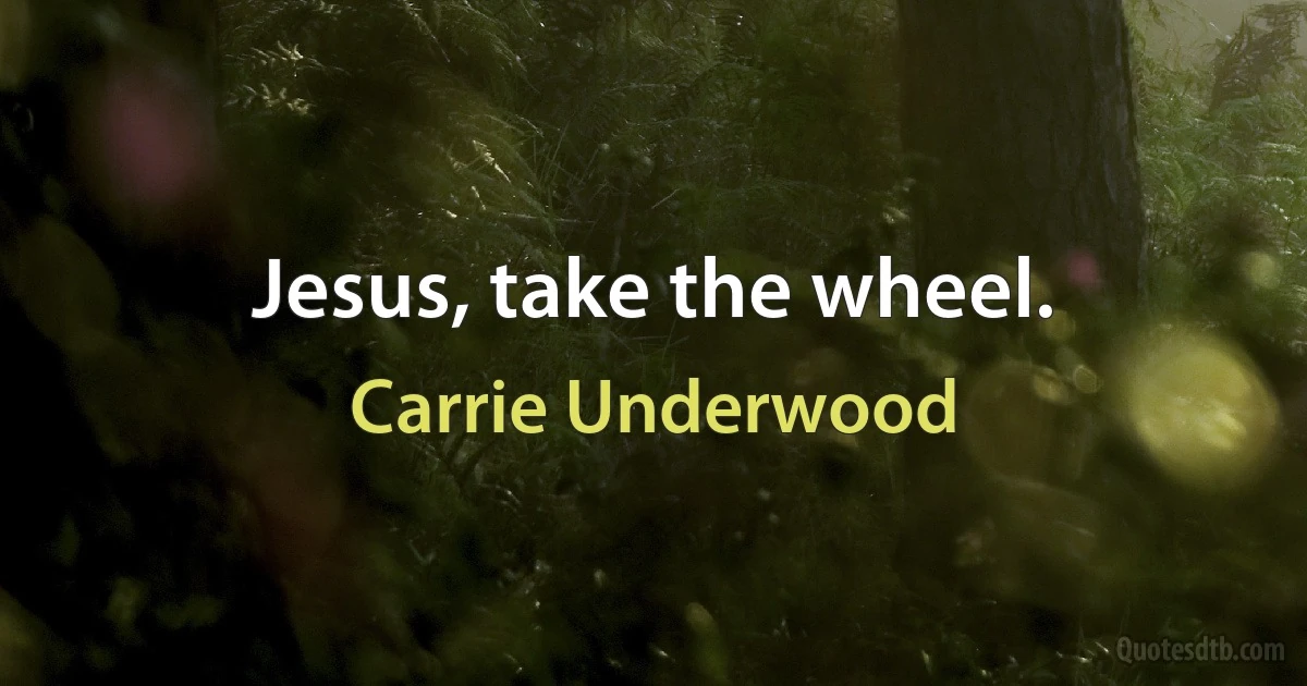 Jesus, take the wheel. (Carrie Underwood)