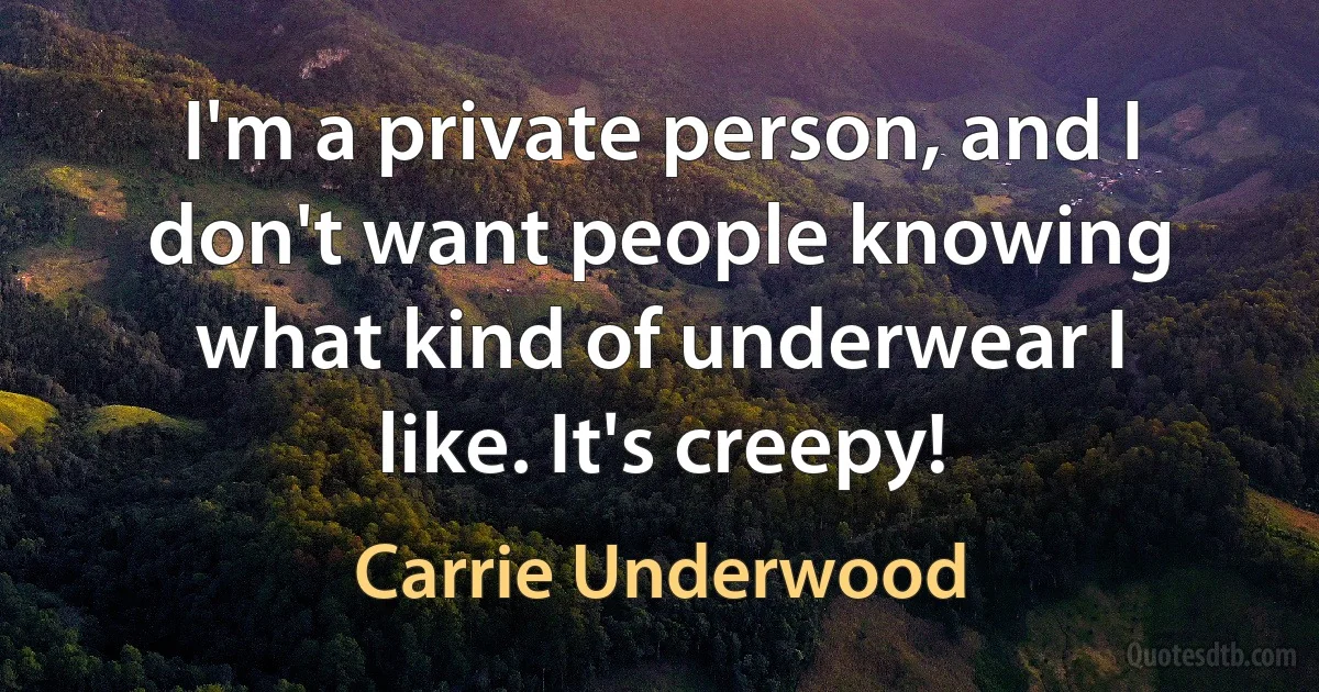 I'm a private person, and I don't want people knowing what kind of underwear I like. It's creepy! (Carrie Underwood)