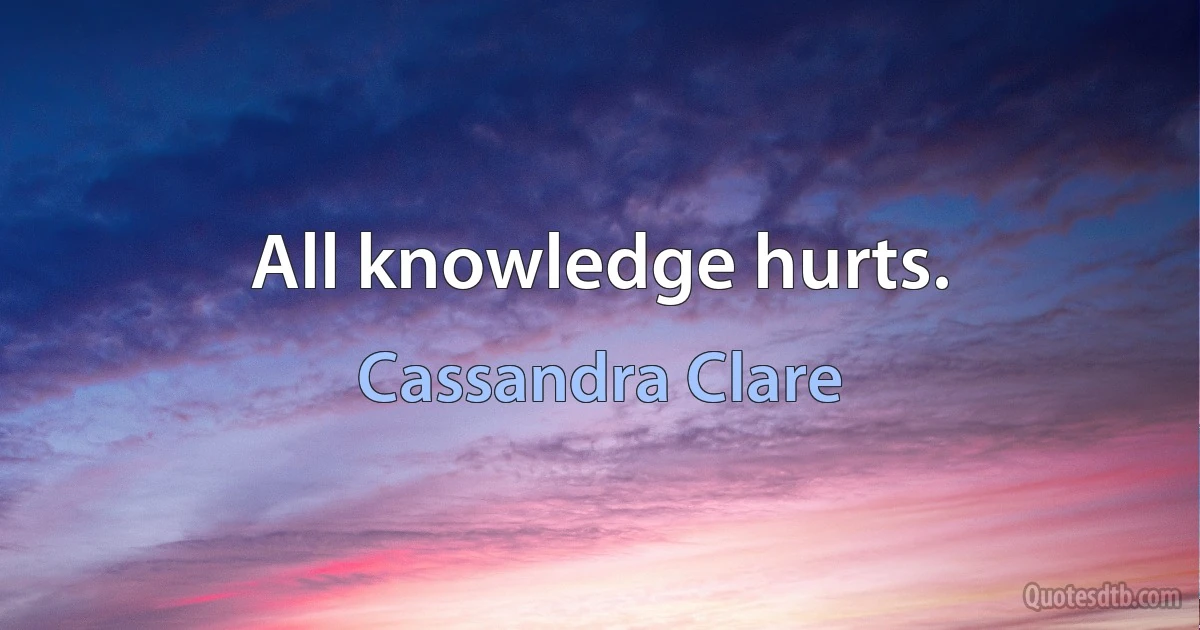 All knowledge hurts. (Cassandra Clare)