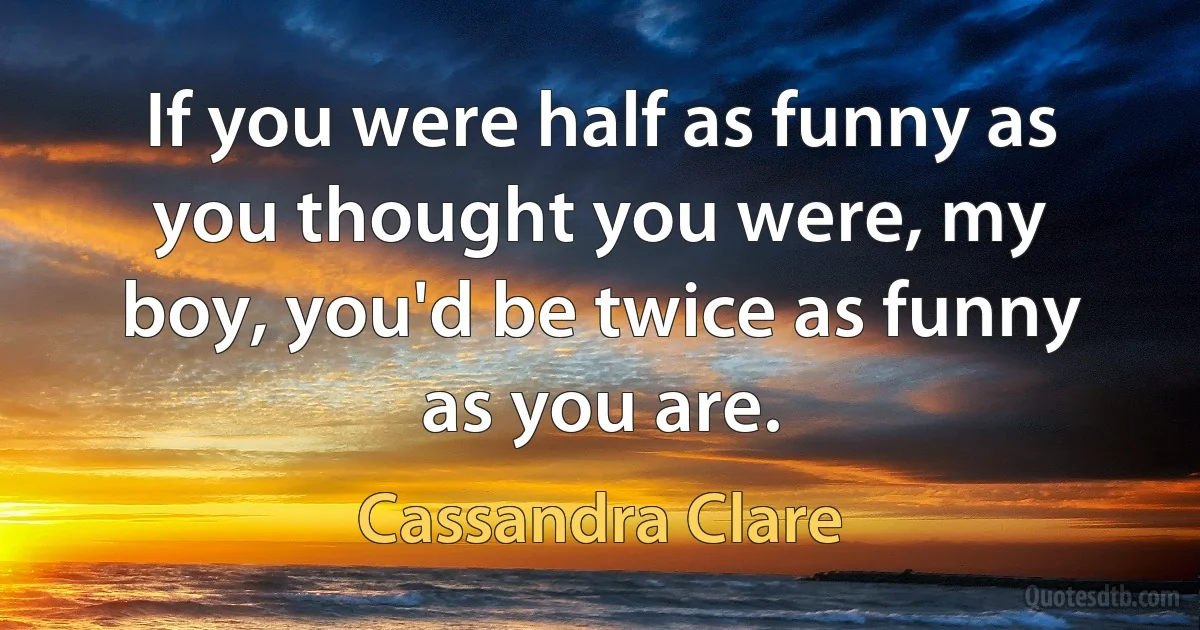 If you were half as funny as you thought you were, my boy, you'd be twice as funny as you are. (Cassandra Clare)