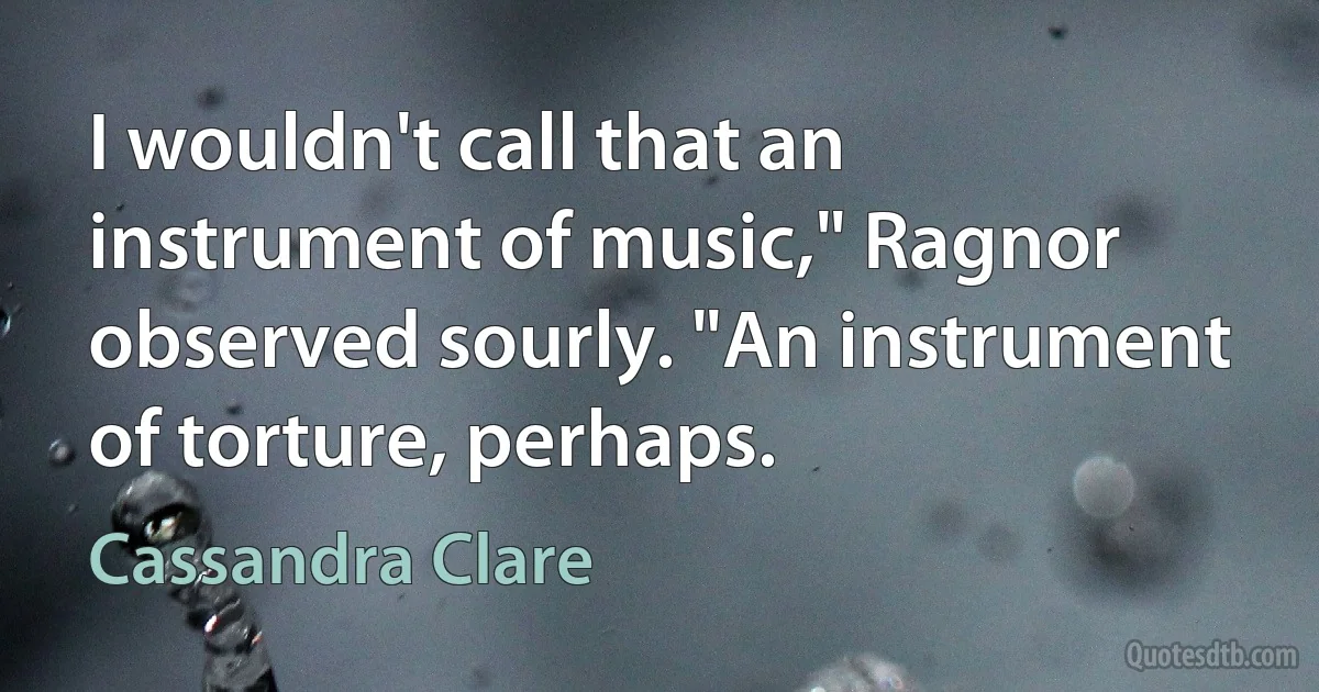 I wouldn't call that an instrument of music," Ragnor observed sourly. "An instrument of torture, perhaps. (Cassandra Clare)