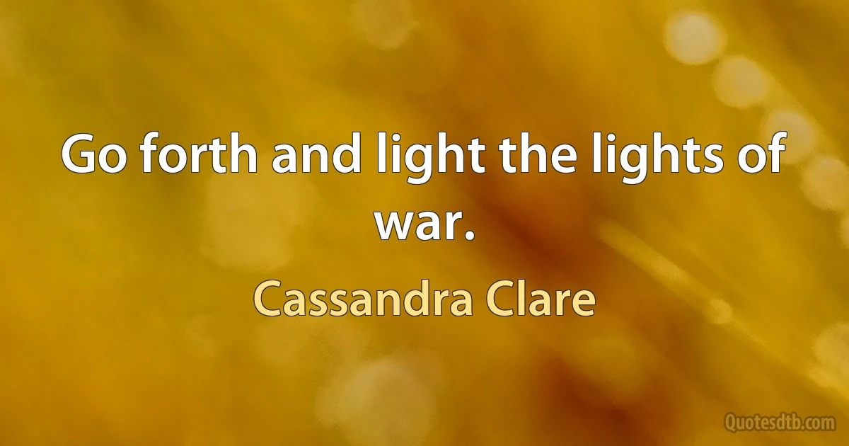 Go forth and light the lights of war. (Cassandra Clare)