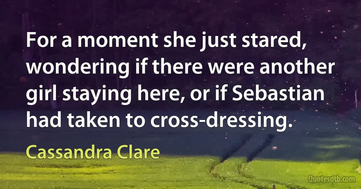 For a moment she just stared, wondering if there were another girl staying here, or if Sebastian had taken to cross-dressing. (Cassandra Clare)