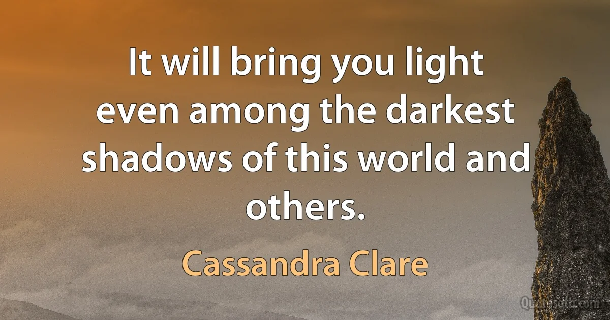 It will bring you light even among the darkest shadows of this world and others. (Cassandra Clare)