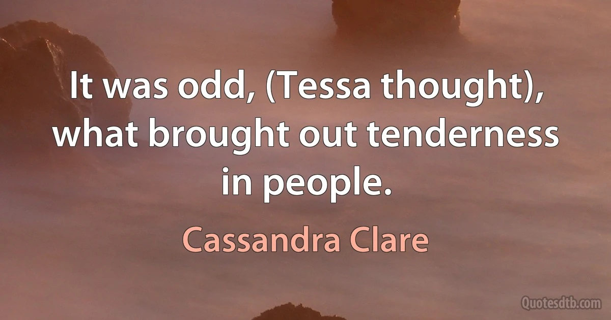 It was odd, (Tessa thought), what brought out tenderness in people. (Cassandra Clare)