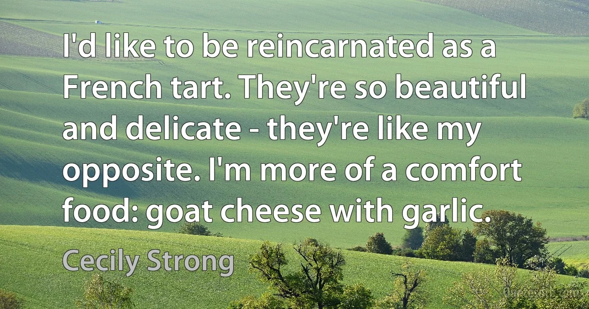 I'd like to be reincarnated as a French tart. They're so beautiful and delicate - they're like my opposite. I'm more of a comfort food: goat cheese with garlic. (Cecily Strong)