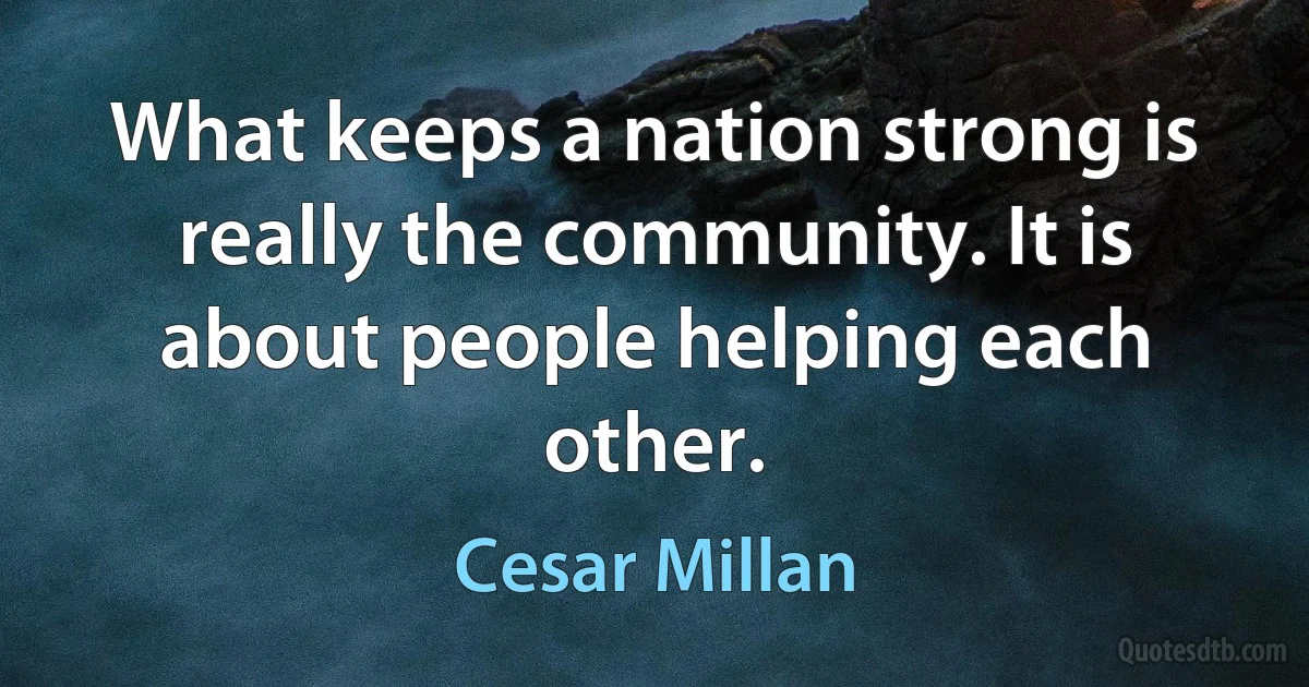 What keeps a nation strong is really the community. It is about people helping each other. (Cesar Millan)