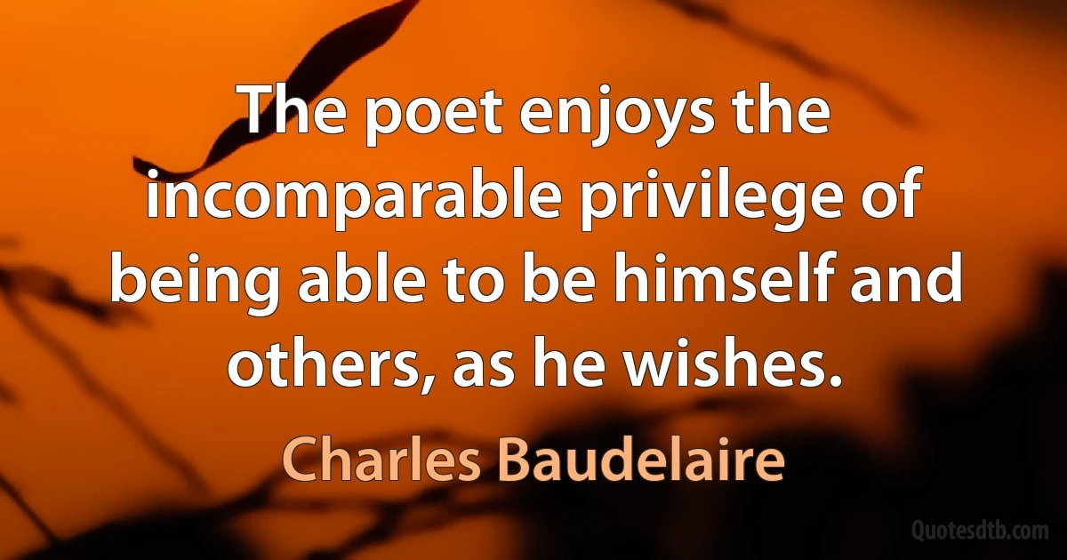 The poet enjoys the incomparable privilege of being able to be himself and others, as he wishes. (Charles Baudelaire)