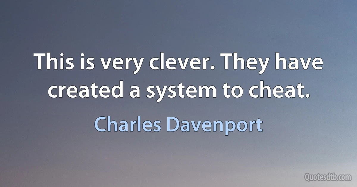 This is very clever. They have created a system to cheat. (Charles Davenport)