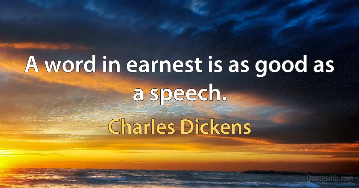 A word in earnest is as good as a speech. (Charles Dickens)