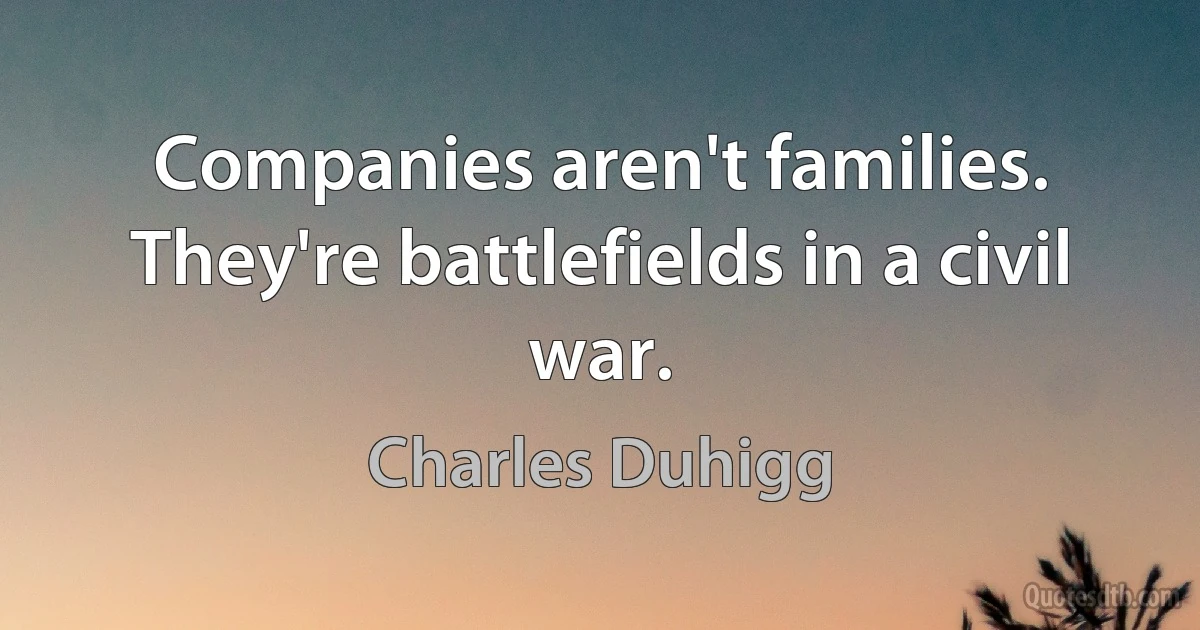 Companies aren't families. They're battlefields in a civil war. (Charles Duhigg)