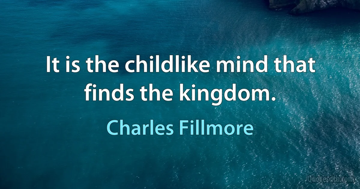 It is the childlike mind that finds the kingdom. (Charles Fillmore)