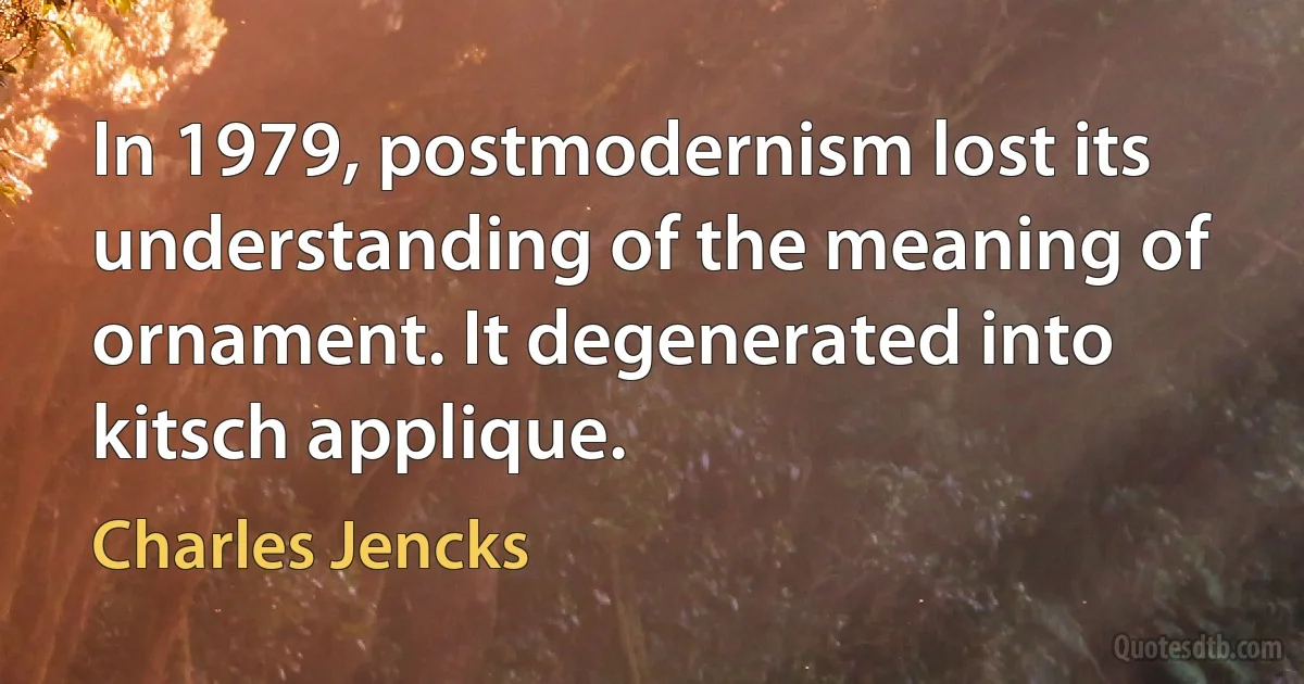 In 1979, postmodernism lost its understanding of the meaning of ornament. It degenerated into kitsch applique. (Charles Jencks)