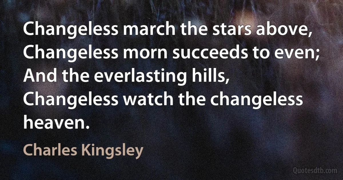 Changeless march the stars above,
Changeless morn succeeds to even;
And the everlasting hills,
Changeless watch the changeless heaven. (Charles Kingsley)