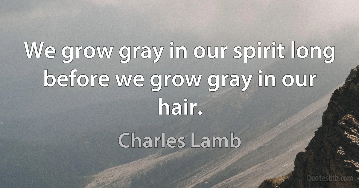 We grow gray in our spirit long before we grow gray in our hair. (Charles Lamb)