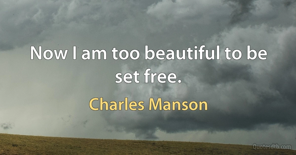 Now I am too beautiful to be set free. (Charles Manson)