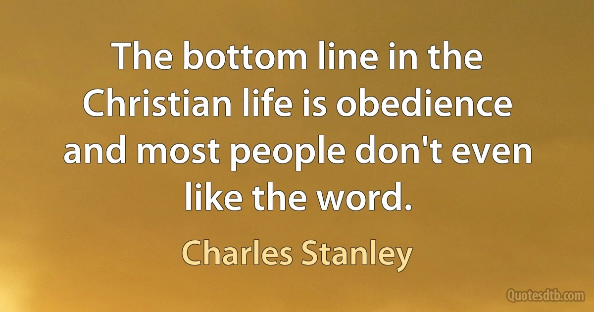 The bottom line in the Christian life is obedience and most people don't even like the word. (Charles Stanley)