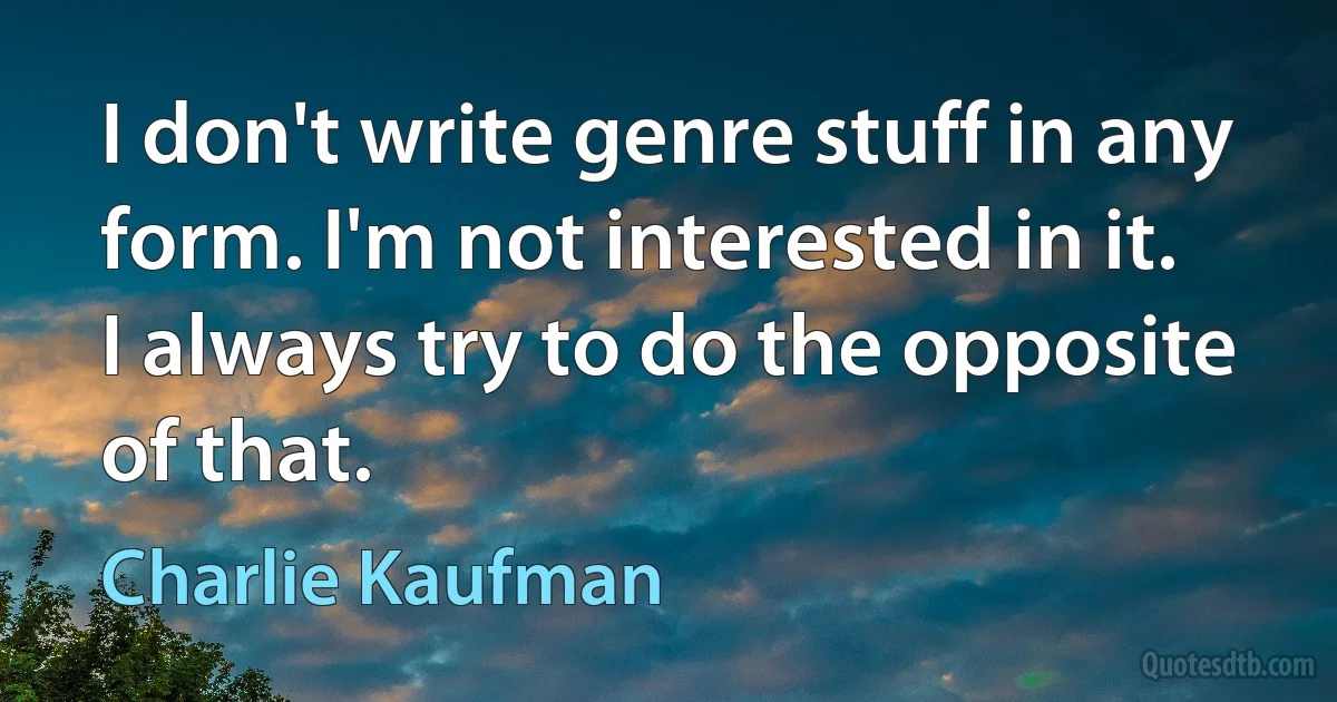 I don't write genre stuff in any form. I'm not interested in it. I always try to do the opposite of that. (Charlie Kaufman)