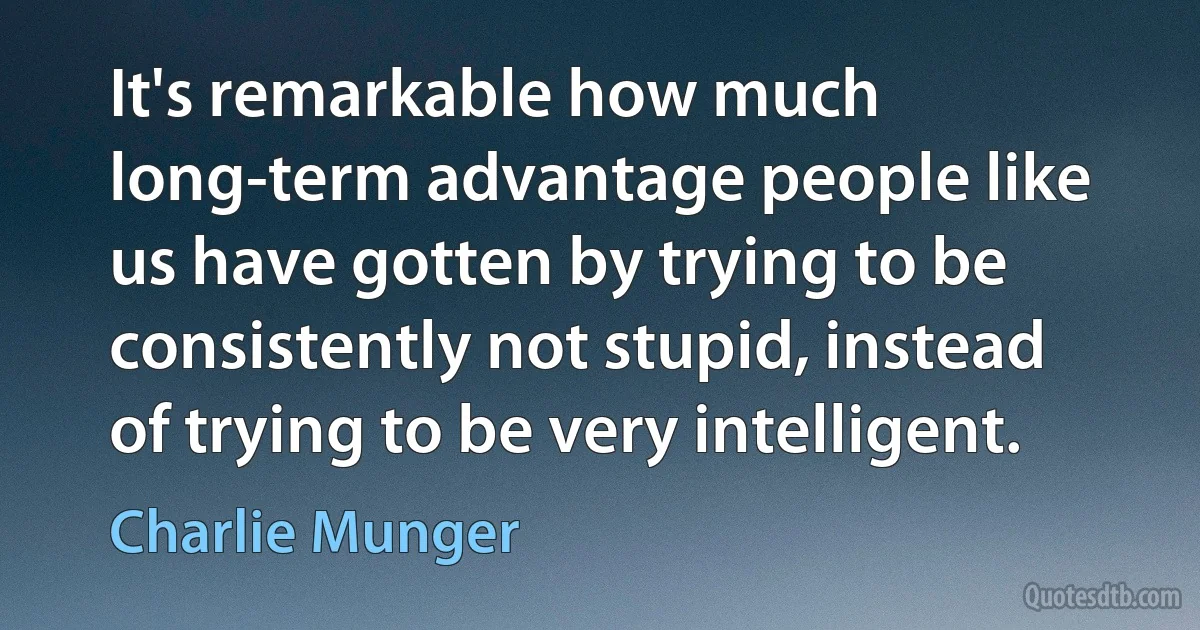 It's remarkable how much long-term advantage people like us have gotten by trying to be consistently not stupid, instead of trying to be very intelligent. (Charlie Munger)