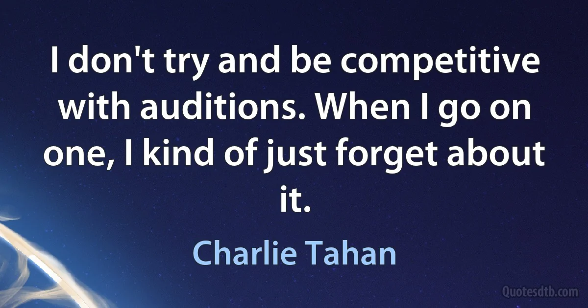 I don't try and be competitive with auditions. When I go on one, I kind of just forget about it. (Charlie Tahan)