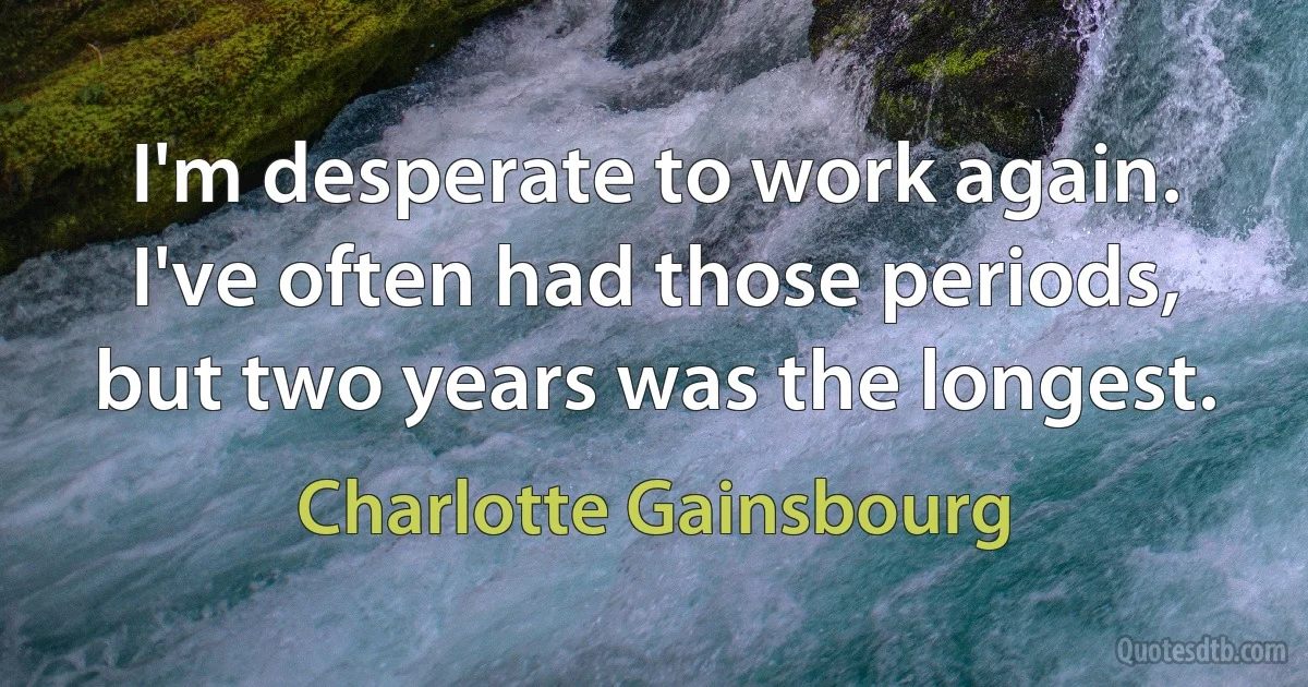 I'm desperate to work again. I've often had those periods, but two years was the longest. (Charlotte Gainsbourg)