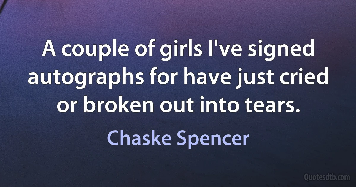 A couple of girls I've signed autographs for have just cried or broken out into tears. (Chaske Spencer)