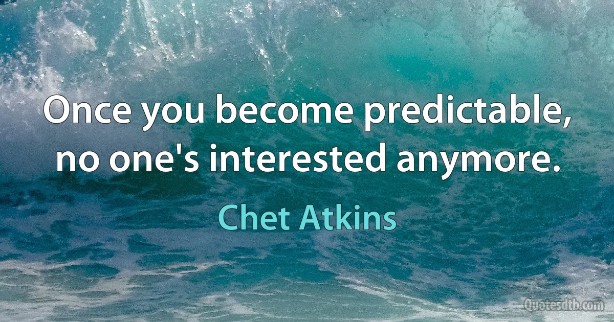 Once you become predictable, no one's interested anymore. (Chet Atkins)