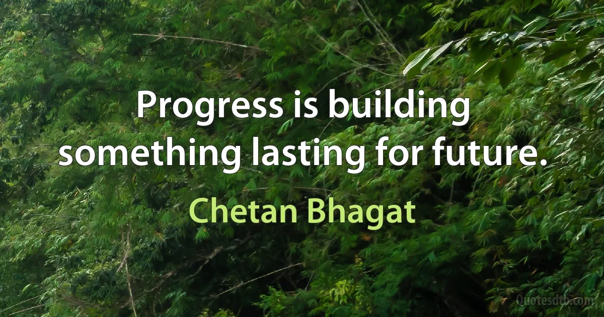 Progress is building something lasting for future. (Chetan Bhagat)