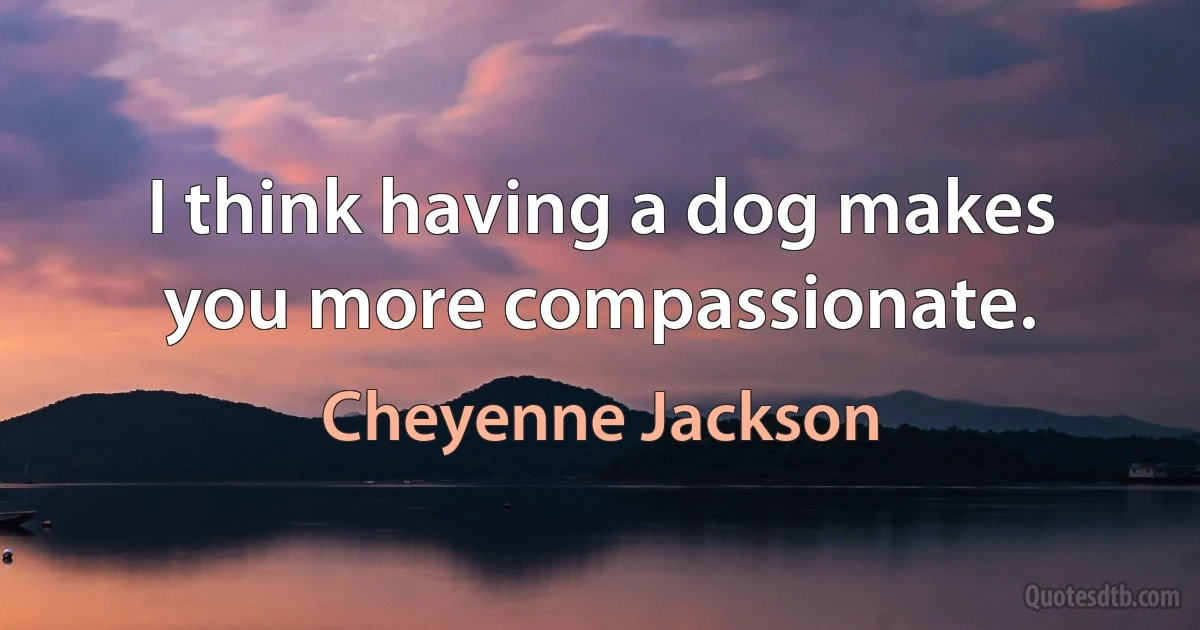 I think having a dog makes you more compassionate. (Cheyenne Jackson)