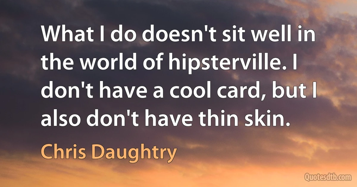 What I do doesn't sit well in the world of hipsterville. I don't have a cool card, but I also don't have thin skin. (Chris Daughtry)