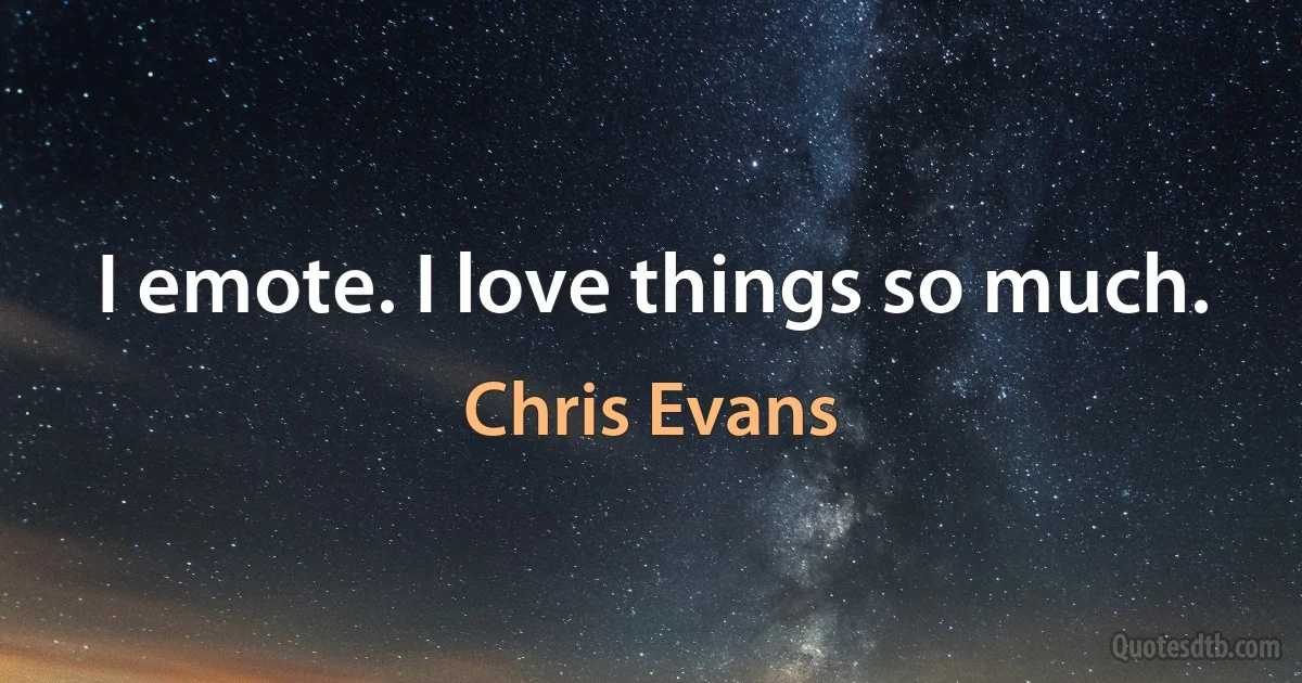 I emote. I love things so much. (Chris Evans)