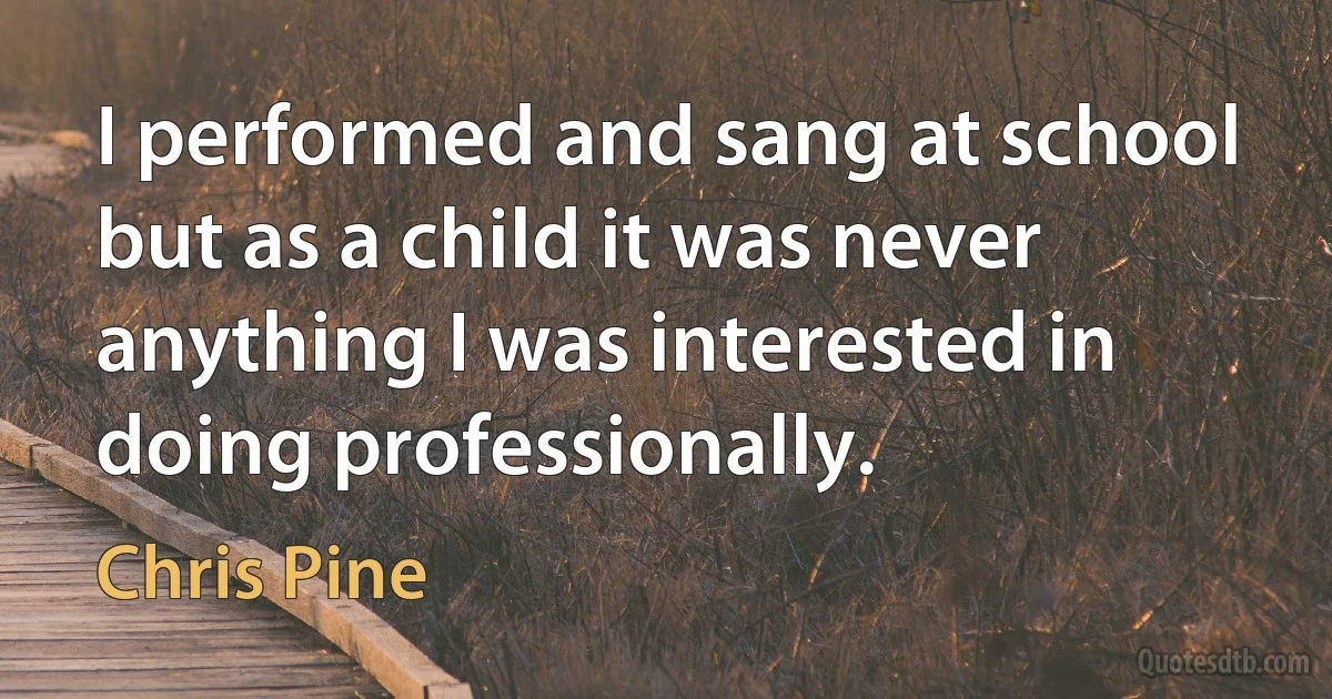 I performed and sang at school but as a child it was never anything I was interested in doing professionally. (Chris Pine)