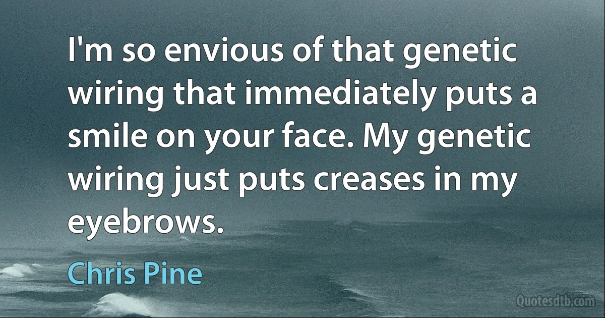 I'm so envious of that genetic wiring that immediately puts a smile on your face. My genetic wiring just puts creases in my eyebrows. (Chris Pine)