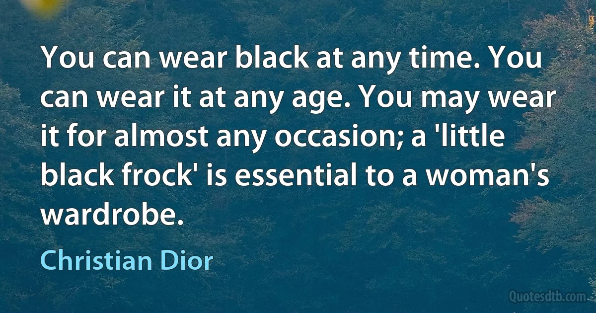 You can wear black at any time. You can wear it at any age. You may wear it for almost any occasion; a 'little black frock' is essential to a woman's wardrobe. (Christian Dior)