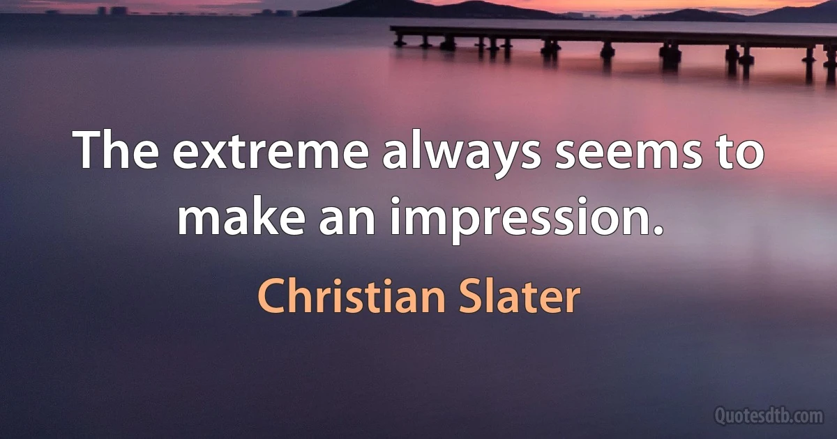 The extreme always seems to make an impression. (Christian Slater)