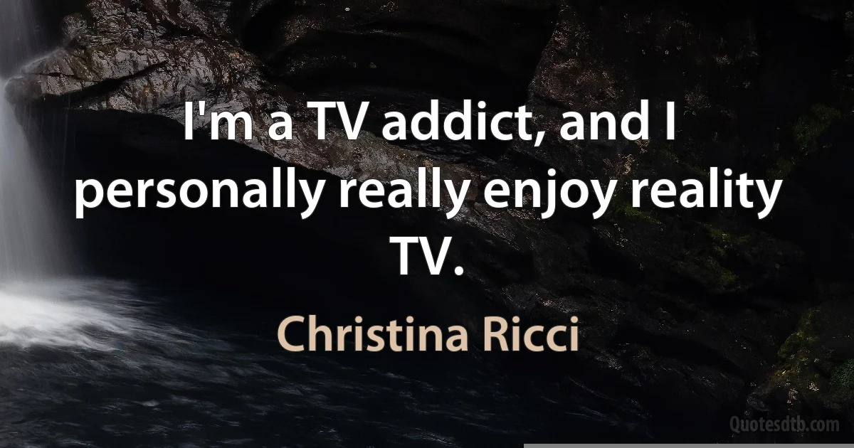 I'm a TV addict, and I personally really enjoy reality TV. (Christina Ricci)