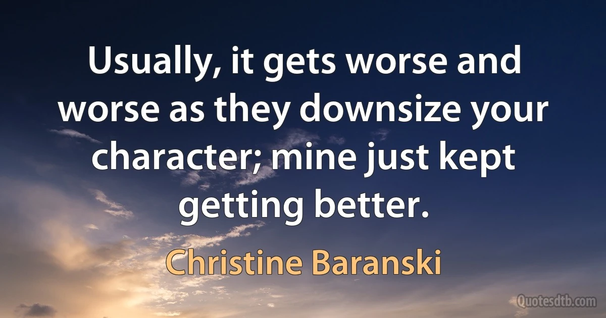 Usually, it gets worse and worse as they downsize your character; mine just kept getting better. (Christine Baranski)