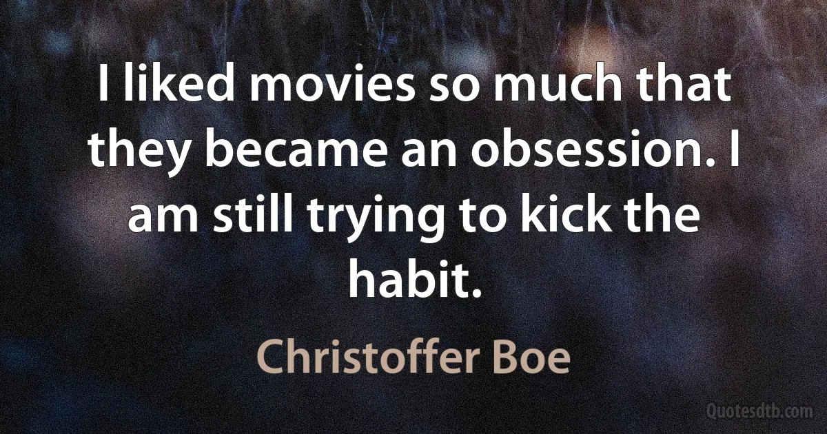 I liked movies so much that they became an obsession. I am still trying to kick the habit. (Christoffer Boe)