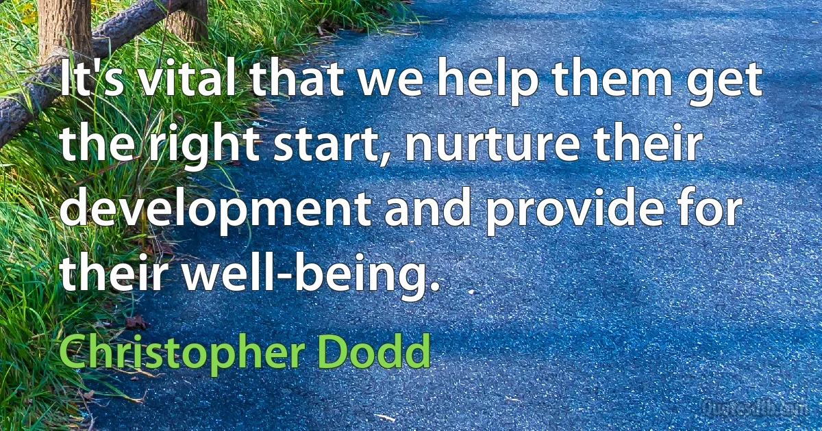 It's vital that we help them get the right start, nurture their development and provide for their well-being. (Christopher Dodd)