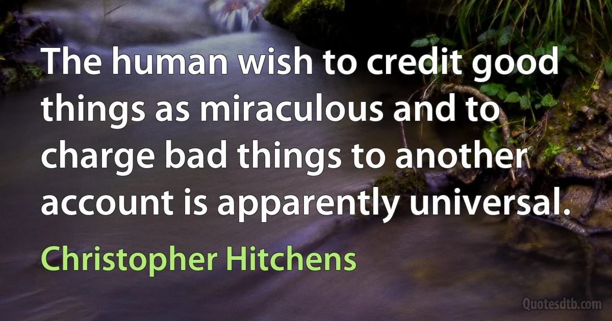 The human wish to credit good things as miraculous and to charge bad things to another account is apparently universal. (Christopher Hitchens)