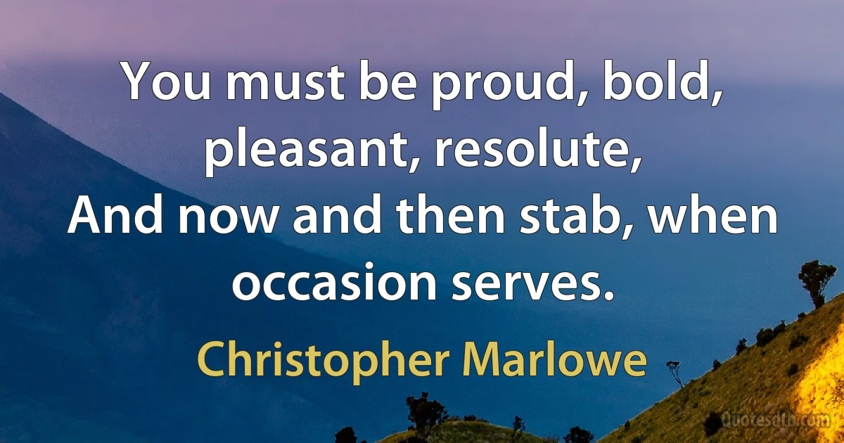 You must be proud, bold, pleasant, resolute,
And now and then stab, when occasion serves. (Christopher Marlowe)